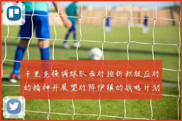 卡里克强调球队面对挫折积极应对的精神并展望对阵伊镇的战略计划