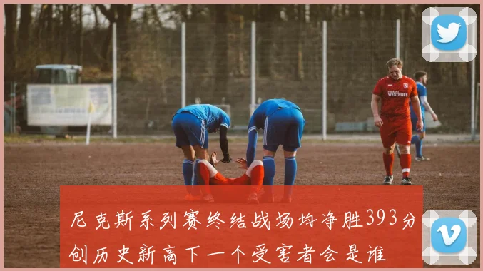 尼克斯系列赛终结战场均净胜393分创历史新高下一个受害者会是谁
