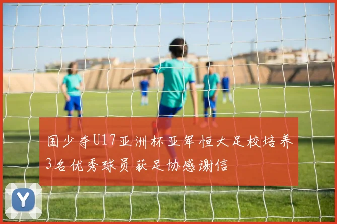国少夺U17亚洲杯亚军恒大足校培养3名优秀球员获足协感谢信