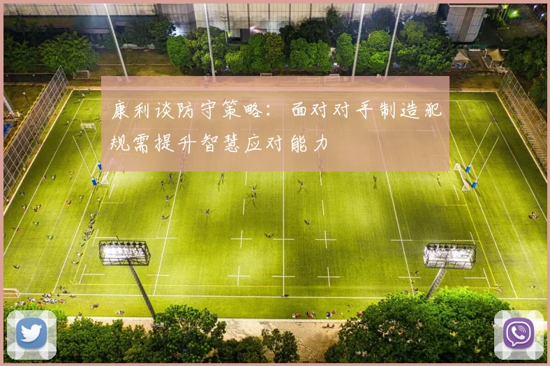 康利谈防守策略：面对对手制造犯规需提升智慧应对能力