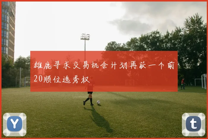 雄鹿寻求交易机会计划再获一个前20顺位选秀权