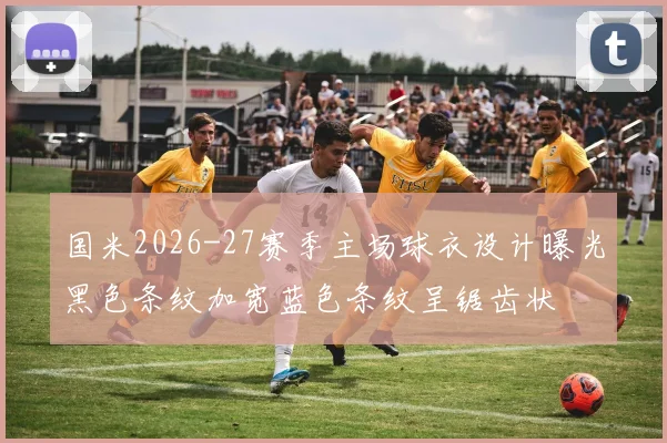 国米2026-27赛季主场球衣设计曝光黑色条纹加宽蓝色条纹呈锯齿状