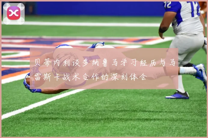 贝蒂内利谈多纳鲁马学习经历与马雷斯卡战术合作的深刻体会