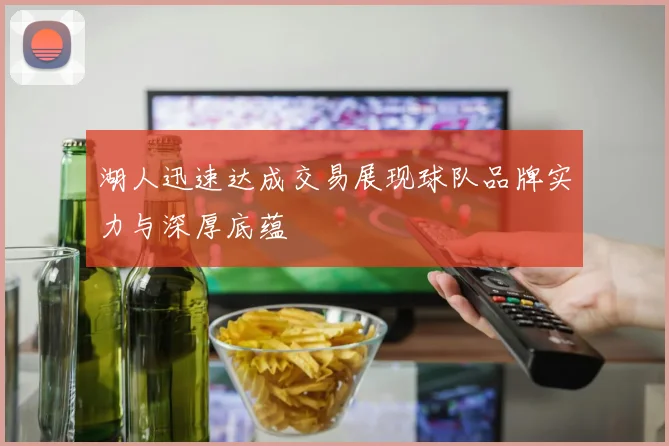 湖人迅速达成交易展现球队品牌实力与深厚底蕴
