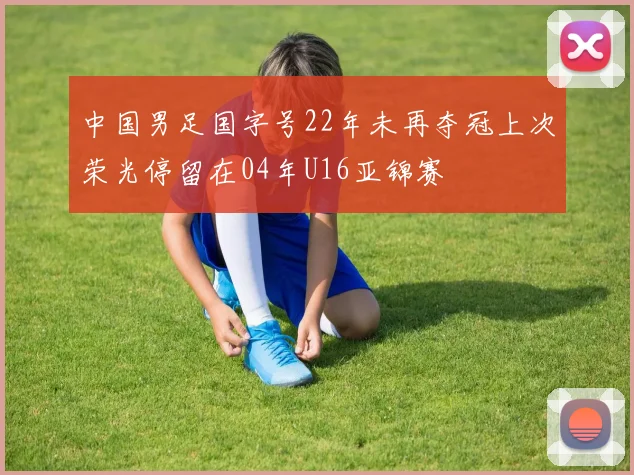 中国男足国字号22年未再夺冠上次荣光停留在04年U16亚锦赛