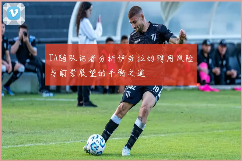TA随队记者分析伊劳拉的聘用风险与前景展望的平衡之道