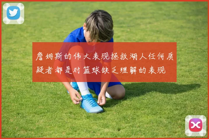 詹姆斯的伟大表现拯救湖人任何质疑者都是对篮球缺乏理解的表现