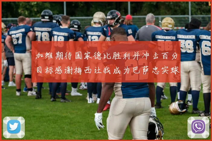 加维期待国家德比胜利并冲击百分目标感谢梅西让我成为巴萨忠实球迷