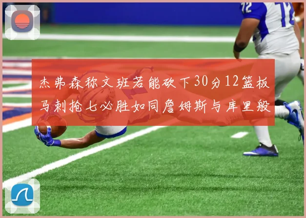杰弗森称文班若能砍下30分12篮板马刺抢七必胜如同詹姆斯与库里般出色