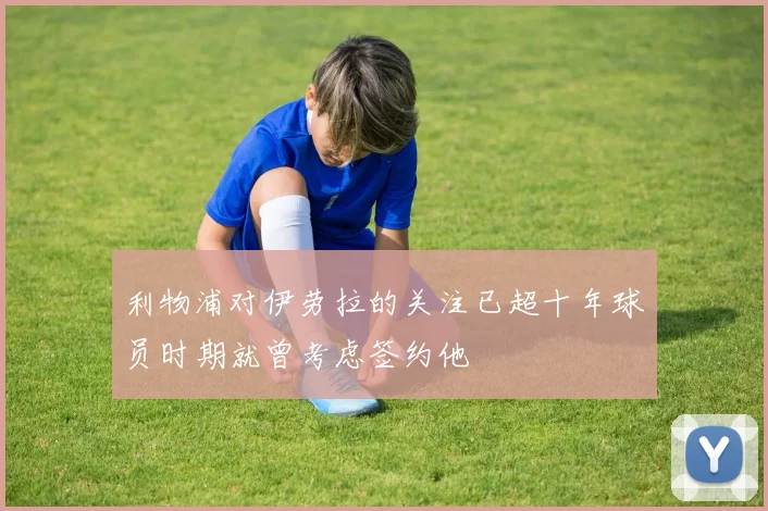 利物浦对伊劳拉的关注已超十年球员时期就曾考虑签约他