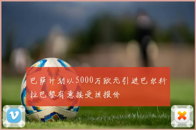 巴萨计划以5000万欧元引进巴尔科拉巴黎有意接受该报价