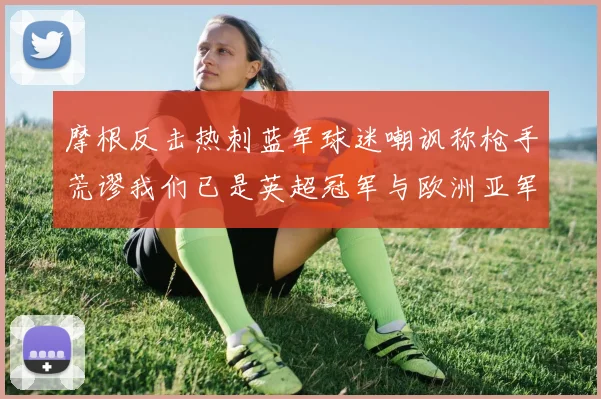 摩根反击热刺蓝军球迷嘲讽称枪手荒谬我们已是英超冠军与欧洲亚军