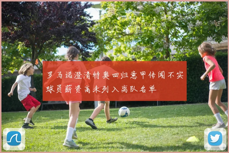 罗马诺澄清特奥回归意甲传闻不实球员薪资高未列入离队名单