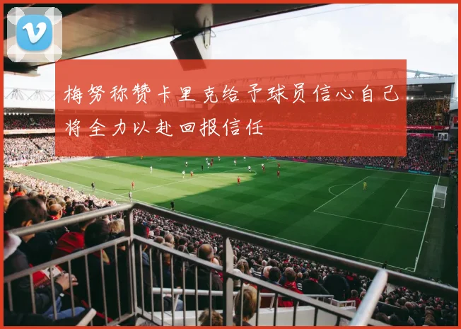 梅努称赞卡里克给予球员信心自己将全力以赴回报信任