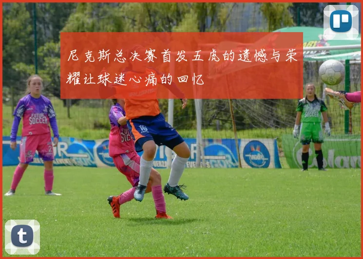 尼克斯总决赛首发五虎的遗憾与荣耀让球迷心痛的回忆