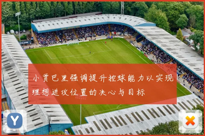 小贾巴里强调提升控球能力以实现理想进攻位置的决心与目标