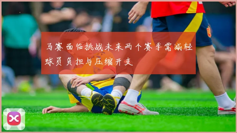 马赛面临挑战未来两个赛季需减轻球员负担与压缩开支