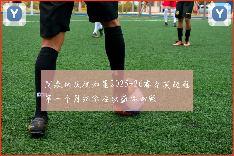 阿森纳庆祝加冕2025-26赛季英超冠军一个月纪念活动盛况回顾