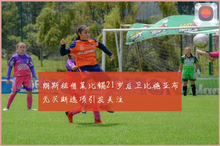 朗斯租借莱比锡21岁后卫比施亚布无买断选项引发关注