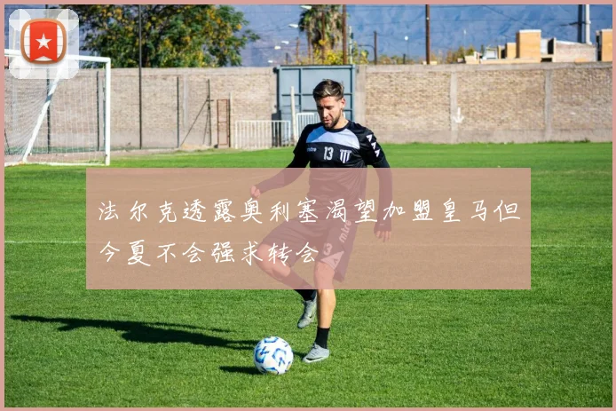 法尔克透露奥利塞渴望加盟皇马但今夏不会强求转会