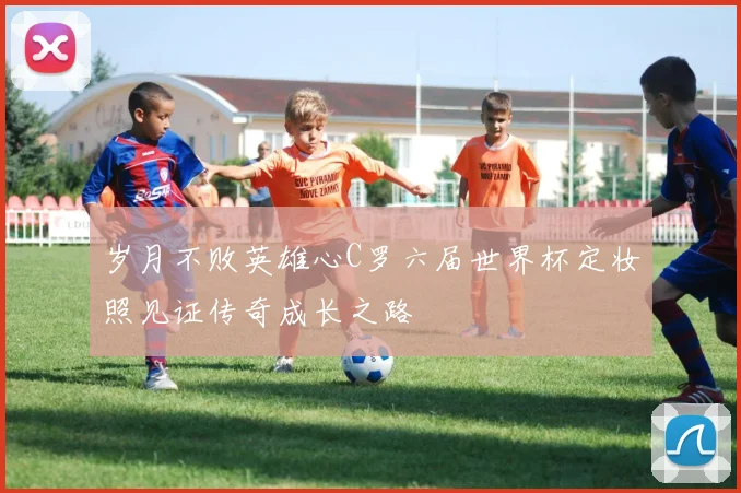 岁月不败英雄心C罗六届世界杯定妆照见证传奇成长之路