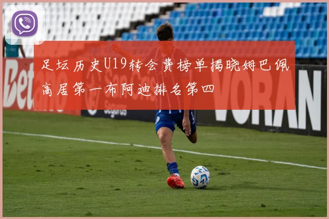 足坛历史U19转会费榜单揭晓姆巴佩高居第一布阿迪排名第四